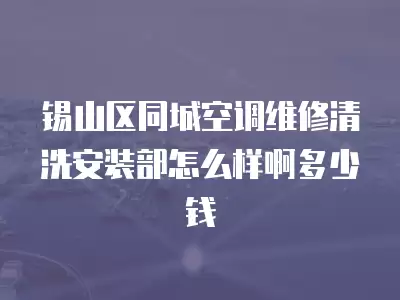 锡山区同城空调维修清洗安装部怎么样啊多少钱