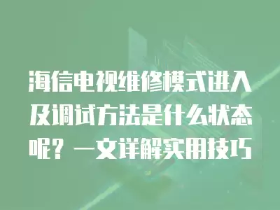海信电视维修模式进入及调试方法是什么状态呢？一文详解实用技巧