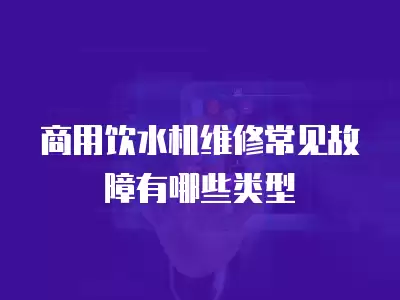 商用饮水机维修常见故障有哪些类型