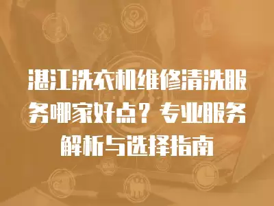 湛江洗衣机维修清洗服务哪家好点？专业服务解析与选择指南