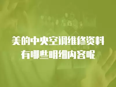 美的中央空调维修资料有哪些明细内容呢