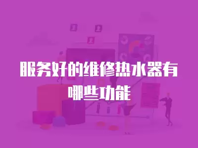 服务好的维修热水器有哪些方法,服务好的维修热水器有哪些