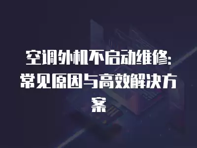 空调外机不启动维修：常见原因与高效解决方案