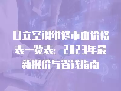 日立空调维修市面价格表一览表：2023年最新报价与省钱指南