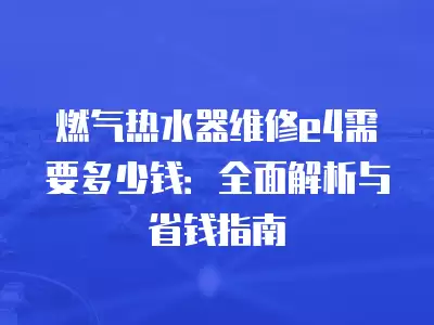 燃气热水器上门维修要多少钱,燃气热水器维修需要关气吗