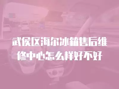 武侯区海尔冰箱售后维修中心怎么样好不好