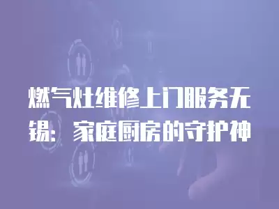 燃气灶维修上门服务无锡：家庭厨房的守护神