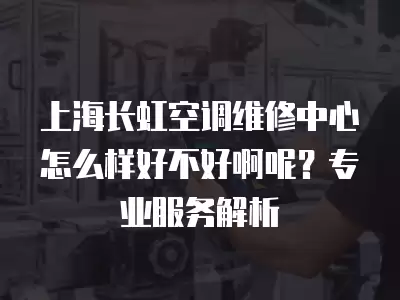 上海长虹空调维修中心怎么样好不好啊呢？专业服务解析