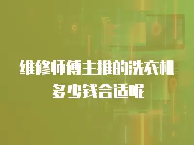 维修师傅主推的洗衣机多少钱合适呢