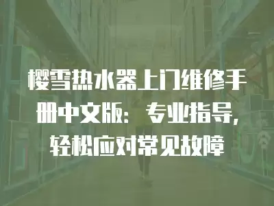 樱雪热水器上门维修手册中文版：专业指导，轻松应对常见故障