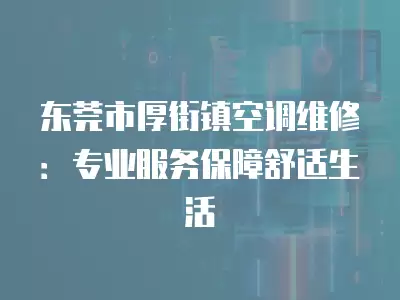 东莞市厚街镇空调维修：专业服务保障舒适生活
