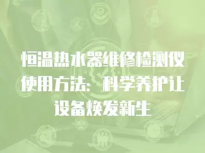 恒温热水器维修检测仪使用方法：科学养护让设备焕发新生