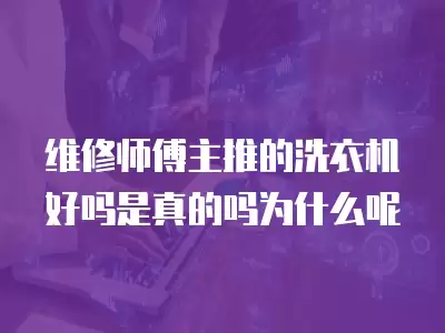 维修师傅主推的洗衣机好吗是真的吗为什么呢