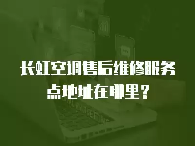 长虹空调售后维修服务点地址在哪里？