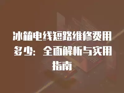 冰箱短路维修,冰箱短路维修费多少