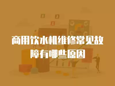 商用饮水机维修常见故障有哪些原因