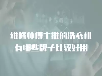 维修师傅主推的洗衣机有哪些牌子比较好用