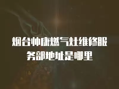 烟台帅康燃气灶维修服务部地址是哪里