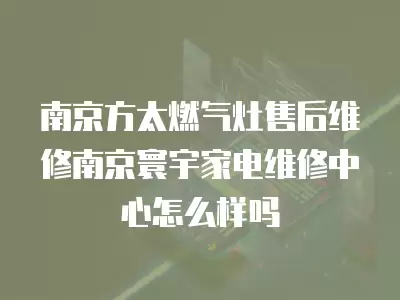 南京方太燃气灶售后维修南京寰宇家电维修中心怎么样吗