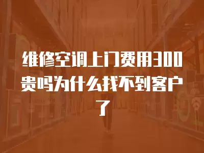 维修空调上门费用300贵吗为什么找不到客户了