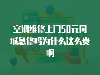 空调维修上门50元同城急修吗为什么这么贵啊