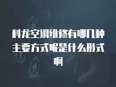 科龙空调维修有哪几种主要方式呢是什么形式啊