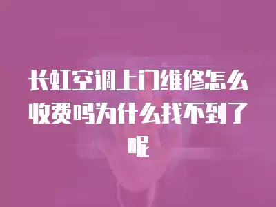 长虹空调上门维修怎么收费吗为什么找不到了呢