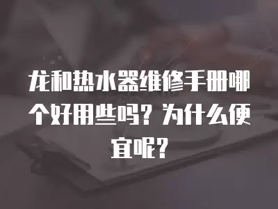 龙和热水器维修手册哪个好用些吗？为什么便宜呢？