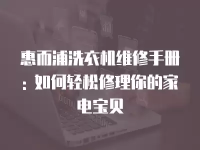 惠而浦洗衣机维修手册: 如何轻松修理你的家电宝贝