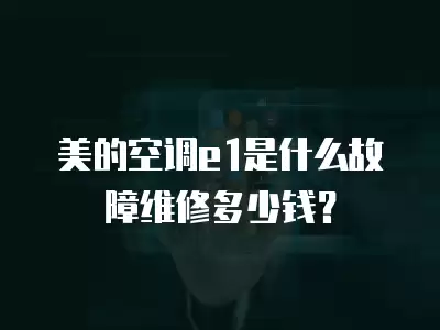 美的空调e1是什么故障维修多少钱？