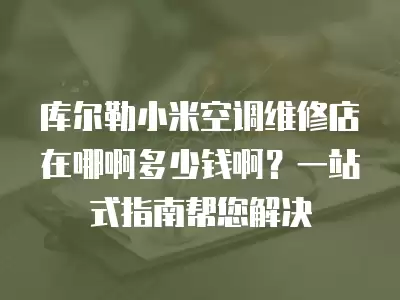 库尔勒小米空调维修店在哪啊多少钱啊？一站式指南帮您解决