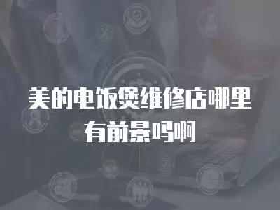 美的电饭煲维修店哪里有前景吗啊