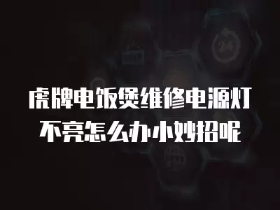 虎牌电饭煲维修电源灯不亮怎么办小妙招呢