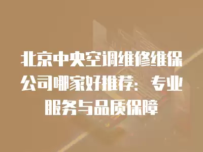 北京中央空调维修维保公司哪家好推荐：专业服务与品质保障