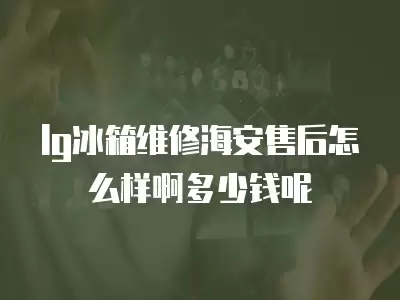 lg冰箱维修海安售后怎么样啊多少钱呢