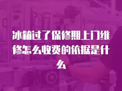 冰箱过了保修期上门维修怎么收费的依据是什么