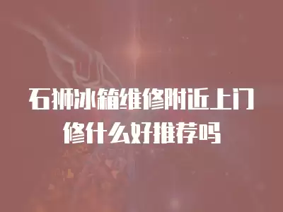 石狮冰箱维修附近上门修什么好推荐吗