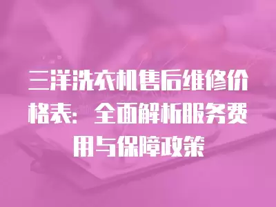 三洋洗衣机售后维修价格表：全面解析服务费用与保障政策