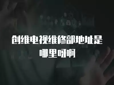 创维电视维修部地址是哪里呀啊