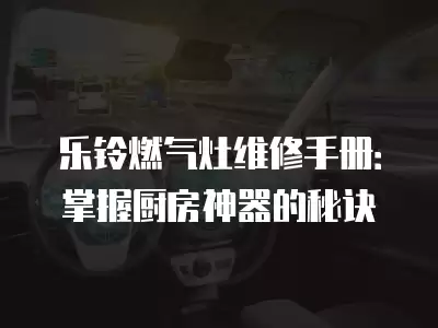 乐铃燃气灶维修手册：掌握厨房神器的秘诀