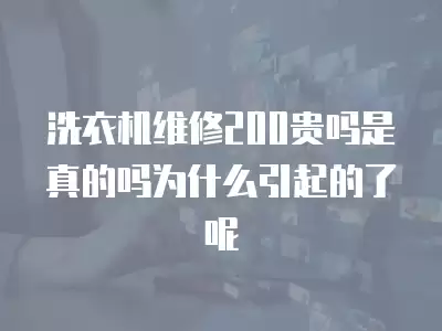 洗衣机维修200贵吗是真的吗为什么引起的了呢
