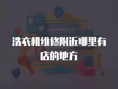 附近哪里有冰箱维修店的地方,附近哪里有冰箱维修店