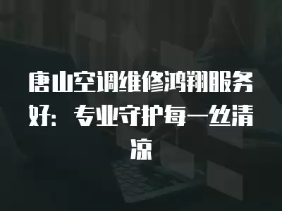 唐山空调维修鸿翔服务好：专业守护每一丝清凉