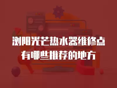 浏阳光芒热水器维修点有哪些推荐的地方