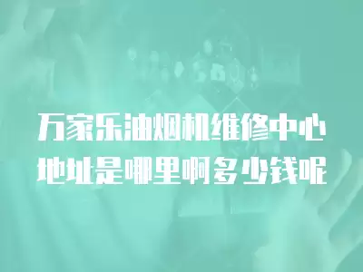 万家乐油烟机维修中心地址是哪里啊多少钱呢