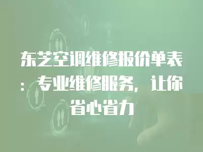 东芝空调维修报价单表：专业维修服务，让你省心省力