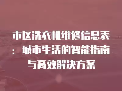 市区洗衣机维修信息表:城市生活的智能指南与高效解决方案