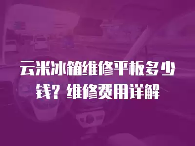 云米冰箱维修平板多少钱？维修费用详解