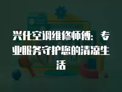 兴化空调维修师傅：专业服务守护您的清凉生活