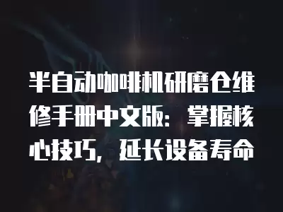 半自动咖啡机研磨仓维修手册中文版：掌握核心技巧，延长设备寿命